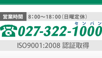 営業時間8：00～18：00　日曜定休　027-322-1000　ISO9001：2008認証取得